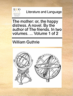 The Mother: Or, the Happy Distress. A Novel. By the Author of The Friends. In two Volumes. ... of 2; Volume 1