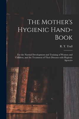 The Mother's Hygienic Hand-book: for the Normal Development and Training of Women and Children, and the Treatment of Their Diseases With Hygienic Agencies - Trall, R T (Russell Thacher) 1812- (Creator)