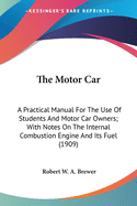 The Motor Car: A Practical Manual For The Use Of Students And Motor Car Owners; With Notes On The Internal Combustion Engine And Its Fuel (1909)