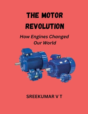 The Motor Revolution: How Engines Changed Our World - Sreekumar, V T