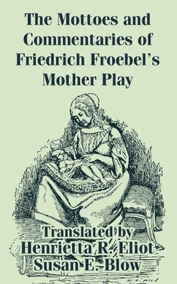 The Mottoes and Commentaries of Friedrich Froebel's Mother Play - Froebel, Friedrich, and Blow, Susan E (Translated by), and Eliot, Henrietta R (Translated by)