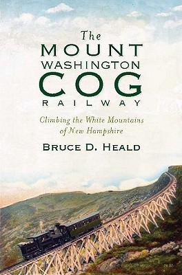 The Mount Washington Cog Railway: Climbing the White Mountains of New Hampshire - Heald, Bruce D, PhD.