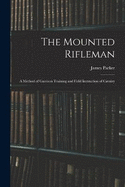 The Mounted Rifleman: A Method of Garrison Training and Field Instruction of Cavalry