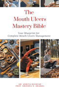 The Mouth Ulcers Mastery Bible: Your Blueprint for Complete Mouth Ulcers Management