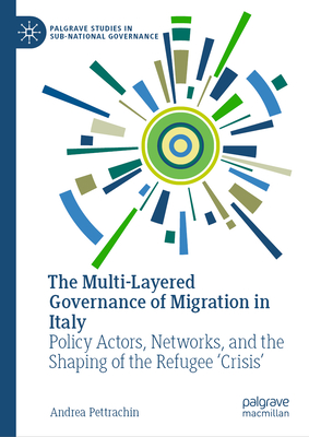 The Multi-Layered Governance of Migration in Italy: Policy Actors, Networks, and the Shaping of the Refugee 'Crisis' - Pettrachin, Andrea