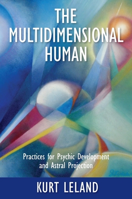 The Multidimensional Human: Practices for Psychic Development and Astral Projection - Leland, Kurt