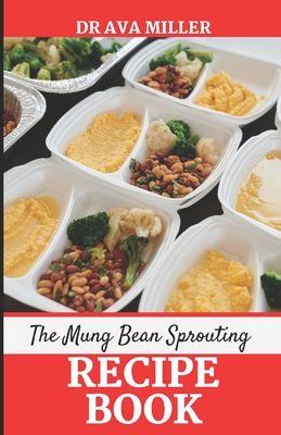 The Mung Beans Sprouting Recipe Book: Learn the Most Delicious Ways to Cook Mung Beans Sprout - Miller, Ava, Dr.