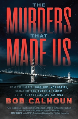 The Murders That Made Us: How Vigilantes, Hoodlums, Mob Bosses, Serial Killers, and Cult Leaders Built the San Francisco Bay Area - Calhoun, Bob