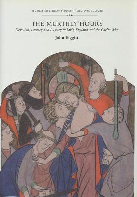 The Murthly Hours: Devotion, Literacy, and Luxury in Paris, England, and the Gaelic West - Higgitt, John