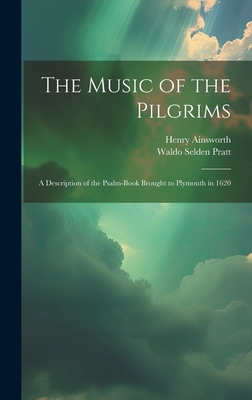The Music of the Pilgrims: A Description of the Psalm-Book Brought to Plymouth in 1620 - Pratt, Waldo Selden, and Ainsworth, Henry