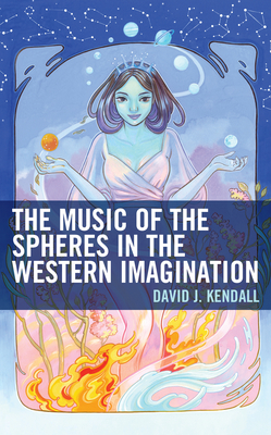 The Music of the Spheres in the Western Imagination - Kendall, David J