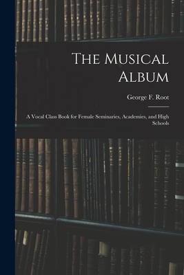 The Musical Album: a Vocal Class Book for Female Seminaries, Academies, and High Schools - Root, George F (George Frederick) 1 (Creator)