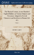 The Musical Century, in one Hundred English Ballads, on Various Subjects and Occasions; Adapted to Several Characters and Incidents in Human Life. of 2; Volume 1