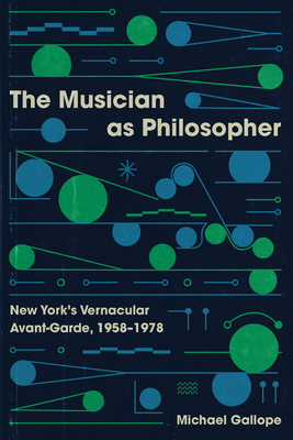 The Musician as Philosopher: New York's Vernacular Avant-Garde, 1958-1978 - Gallope, Michael