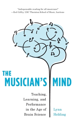 The Musician's Mind: Teaching, Learning, and Performance in the Age of Brain Science - Helding, Lynn