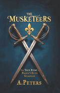 The Musketeers: The True Story of France's Elite Guardians: Unveiling the Real History, Legacy, and Lives of 17th-Century France's Legendary Warriors