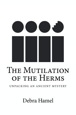 The Mutilation of the Herms: Unpacking an Ancient Mystery - Hamel, Debra, Professor