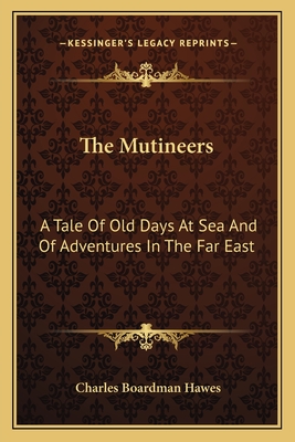 The Mutineers: A Tale Of Old Days At Sea And Of Adventures In The Far East - Hawes, Charles Boardman