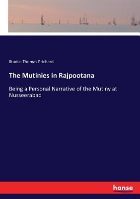 The Mutinies in Rajpootana: Being a Personal Narrative of the Mutiny at Nusseerabad - Prichard, Iltudus Thomas