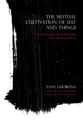 The Mutual Cultivation of Self and Things: A Contemporary Chinese Philosophy of the Meaning of Being - Guorong, Yang, and Moeller, Hans-Georg (Foreword by), and Meyers, Chad Austin (Translated by)