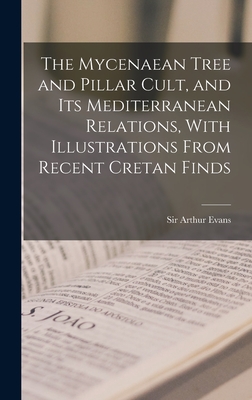 The Mycenaean Tree and Pillar Cult, and Its Mediterranean Relations, With Illustrations From Recent Cretan Finds - Evans, Arthur, Sir (Creator)