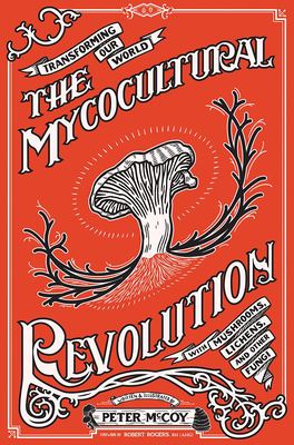 The Mycocultural Revolution: Transforming Our World with Mushrooms, Lichens, and Other Fungi - McCoy, Peter