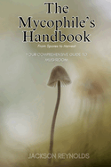 The Mycophile's Handbook: From Spores to Harvest: Your Comprehensive Guide to Mushroom