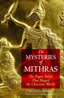 The Mysteries of Mithras: The Pagan Belief That Shaped the Christian World - Nabarz, Payam, PH.D., and Matthews, Caitln (Foreword by)