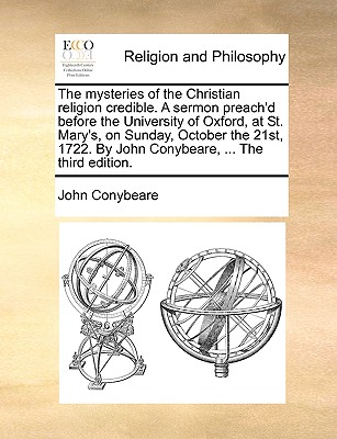 The Mysteries of the Christian Religion Credible: A Sermon Preach'd Before the University of Oxford, at St. Mary's, on Sunday, October the 21st 1722 - Conybeare, John, Professor