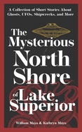 The Mysterious North Shore of Lake Superior: A Collection of Short Stories about Ghosts, Ufos, Shipwrecks, and More