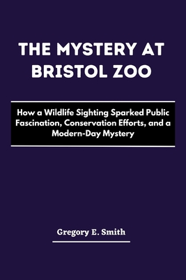 The Mystery at Bristol Zoo: How a Wildlife Sighting Sparked Public Fascination, Conservation Efforts, and a Modern-Day Mystery - E Smith, Gregory