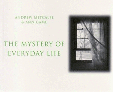 The Mystery of Everyday Life - Metcalfe, Andrew, and Game, Ann