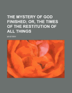 The Mystery of God Finished; Or, the Times of the Restitution of All Things