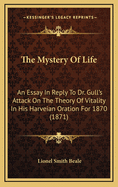 The Mystery of Life: An Essay in Reply to Dr. Gull's Attack on the Theory of Vitality in His Harveian Oration for 1870