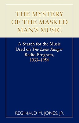 The Mystery of the Masked Man's Music: A Search for the Music Used on 'The Lone Ranger' Radio Program, 1933-1954 - Jones, Reginald M