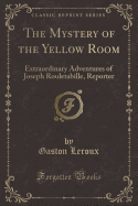 The Mystery of the Yellow Room: Extraordinary Adventures of Joseph Rouletabille, Reporter (Classic Reprint)