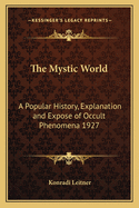 The Mystic World: A Popular History, Explanation and Expose of Occult Phenomena 1927