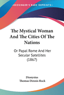 The Mystical Woman And The Cities Of The Nations: Or Papal Rome And Her Secular Satellites (1867)