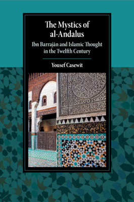 The Mystics of al-Andalus: Ibn Barrajan and Islamic Thought in the Twelfth Century - Casewit, Yousef
