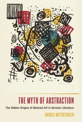 The Myth of Abstraction: The Hidden Origins of Abstract Art in German Literature - Meyertholen, Andrea