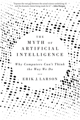 The Myth of Artificial Intelligence: Why Computers Can't Think the Way We Do - Larson, Erik J