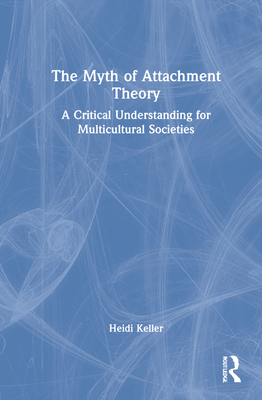 The Myth of Attachment Theory: A Critical Understanding for Multicultural Societies - Keller, Heidi