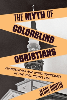 The Myth of Colorblind Christians: Evangelicals and White Supremacy in the Civil Rights Era - Curtis, Jesse