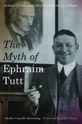 The Myth of Ephraim Tutt: Arthur Train and His Great Literary Hoax - Manning, Molly, and Train, John (Foreword by)