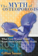 The Myth of Osteoporosis: What Every Woman Should Know about Creating Bone Health - Sanson, Gill