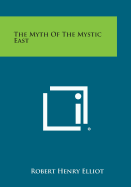 The Myth of the Mystic East - Elliot, Robert Henry