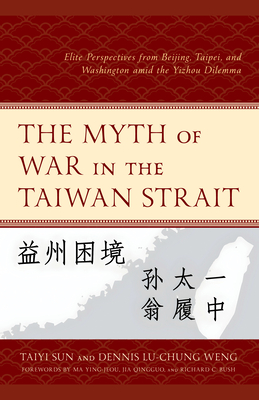 The Myth of War in the Taiwan Strait: Elite Perspectives from Beijing, Taipei, and Washington Amid the Yizhou Dilemma - Sun, Taiyi, and Weng, Dennis Lu-Chung, and Ma, Ying-Jeou (Foreword by)