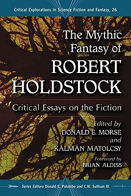 The Mythic Fantasy of Robert Holdstock: Critical Essays on the Fiction - Morse, Donald E (Editor), and Matolcsy, Klmn (Editor), and Palumbo, Donald E