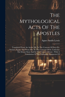 The Mythological Acts Of The Apostles: Translated From An Arabic Ms. In The Convent Of Deyr-es-suriani, Egypt, And From Mss. In The Convent Of St. Catherine On Mount Sinai And In The Vatican Library: With A Translation Of The Palimpsest Fragments Of - Lewis, Agnes Smith