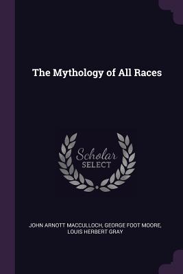 The Mythology of All Races - MacCulloch, John Arnott, and Moore, George Foot, and Gray, Louis Herbert